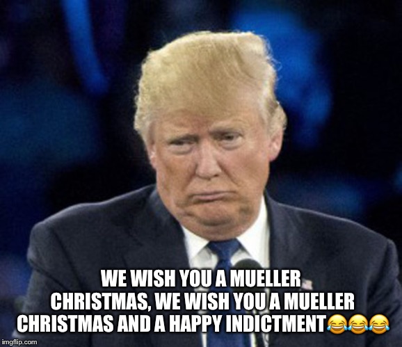 Wishing You A Mueller Christmas! | WE WISH YOU A MUELLER CHRISTMAS, WE WISH YOU A MUELLER CHRISTMAS AND A HAPPY INDICTMENT😂😂😂 | image tagged in donald trump,robert mueller,indictment,russian investigation | made w/ Imgflip meme maker