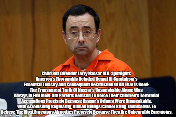 Child Sex Offender Larry Nassar M.D. Spotlights America's Thoroughly Deluded Denial Of Capitalism's Essential Toxicity And Consequent Destru | made w/ Imgflip meme maker
