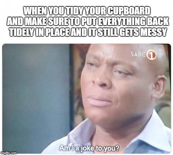 Am I a joke to you | WHEN YOU TIDY YOUR CUPBOARD AND MAKE SURE TO PUT EVERYTHING BACK TIDELY IN PLACE AND IT STILL GETS MESSY | image tagged in am i a joke to you | made w/ Imgflip meme maker