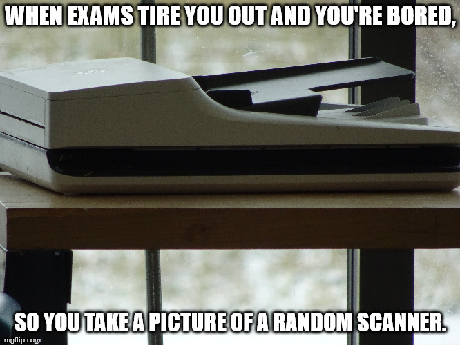 Really bored at college. | WHEN EXAMS TIRE YOU OUT AND YOU'RE BORED, SO YOU TAKE A PICTURE OF A RANDOM SCANNER. | image tagged in printer,college,camera,bored,exams | made w/ Imgflip meme maker