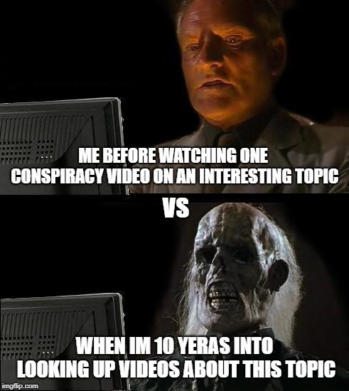 I'll Just Wait Here Meme | ME BEFORE WATCHING ONE CONSPIRACY VIDEO ON AN INTERESTING TOPIC; VS; WHEN IM 10 YERAS INTO LOOKING UP VIDEOS ABOUT THIS TOPIC | image tagged in memes,ill just wait here | made w/ Imgflip meme maker