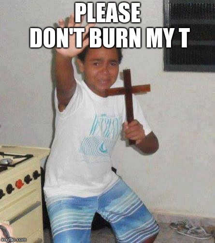 kid with cross | PLEASE DON'T BURN MY T | image tagged in kid with cross | made w/ Imgflip meme maker