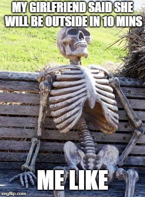 Waiting Skeleton Meme | MY GIRLFRIEND SAID SHE WILL BE OUTSIDE IN 10 MINS; ME LIKE | image tagged in memes,waiting skeleton | made w/ Imgflip meme maker
