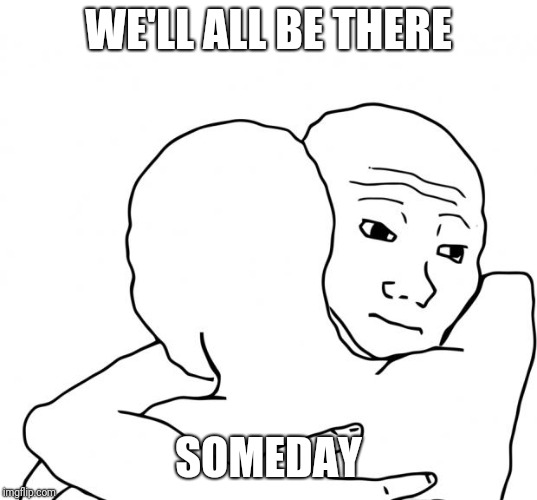 I Know That Feel Bro Meme | WE'LL ALL BE THERE SOMEDAY | image tagged in memes,i know that feel bro | made w/ Imgflip meme maker