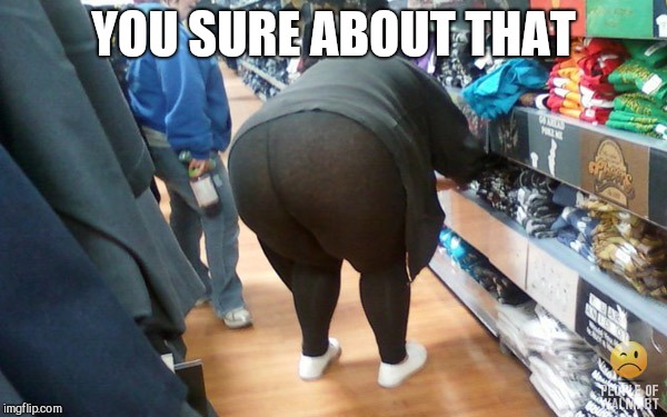 Fat Yoga Pants | YOU SURE ABOUT THAT | image tagged in fat yoga pants | made w/ Imgflip meme maker