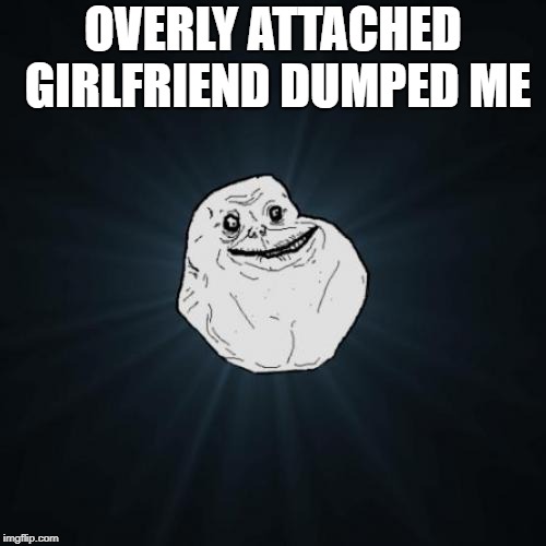 Forever Alone | OVERLY ATTACHED GIRLFRIEND DUMPED ME | image tagged in memes,forever alone | made w/ Imgflip meme maker