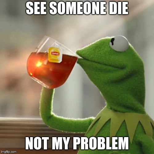 But That's None Of My Business Meme | SEE SOMEONE DIE; NOT MY PROBLEM | image tagged in memes,but thats none of my business,kermit the frog | made w/ Imgflip meme maker