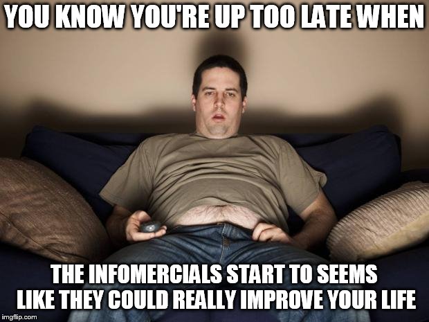 lazy fat guy on the couch | YOU KNOW YOU'RE UP TOO LATE WHEN; THE INFOMERCIALS START TO SEEMS LIKE THEY COULD REALLY IMPROVE YOUR LIFE | image tagged in lazy fat guy on the couch | made w/ Imgflip meme maker