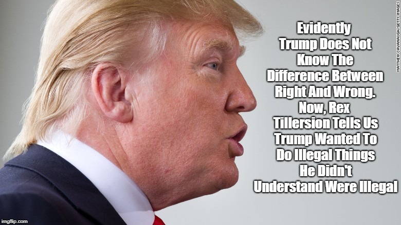 Evidently Trump Does Not Know The Difference Between Right And Wrong. Now, Rex Tillersion Tells Us Trump Wanted To Do Illegal Things He Didn | made w/ Imgflip meme maker