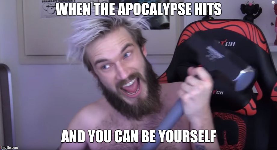 Pewdiepie Raging | WHEN THE APOCALYPSE HITS; AND YOU CAN BE YOURSELF | image tagged in pewdiepie raging | made w/ Imgflip meme maker
