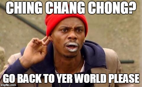 go back to yer world | CHING CHANG CHONG? GO BACK TO YER WORLD PLEASE | image tagged in tyrone biggums,dave chappelle,clayton bigsby | made w/ Imgflip meme maker