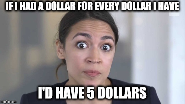 No one else would hire her | IF I HAD A DOLLAR FOR EVERY DOLLAR I HAVE; I'D HAVE 5 DOLLARS | image tagged in crazy alexandria ocasio-cortez,math,hard work,government,intelligence,oxymoron | made w/ Imgflip meme maker
