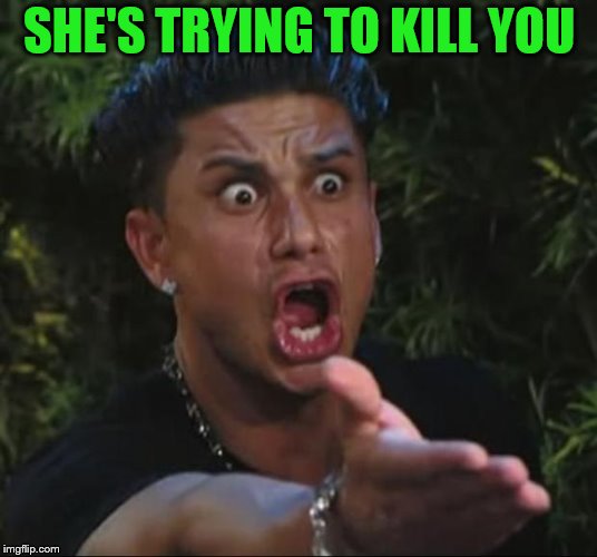 DJ Pauly D Meme | SHE'S TRYING TO KILL YOU | image tagged in memes,dj pauly d | made w/ Imgflip meme maker