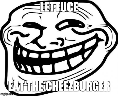 Troll Face Meme | LETTUCE EAT THE CHEEZBURGER | image tagged in memes,troll face | made w/ Imgflip meme maker