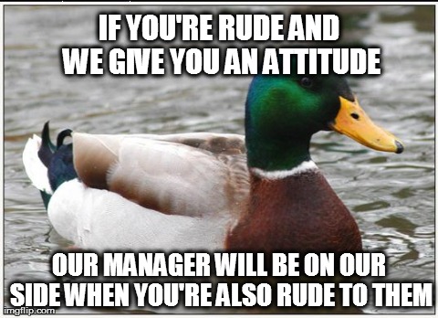 Actual Advice Mallard Meme | IF YOU'RE RUDE AND WE GIVE YOU AN ATTITUDE OUR MANAGER WILL BE ON OUR SIDE WHEN YOU'RE ALSO RUDE TO THEM | image tagged in memes,actual advice mallard | made w/ Imgflip meme maker