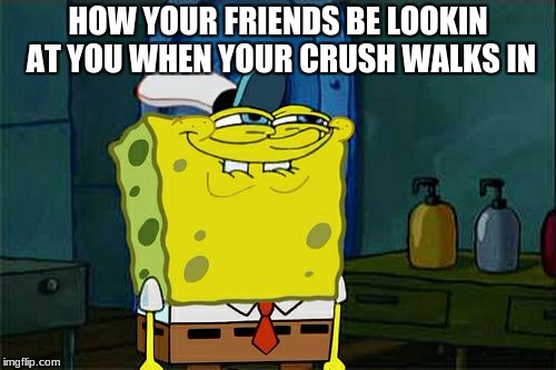 Don't You Squidward | HOW YOUR FRIENDS BE LOOKIN AT YOU WHEN YOUR CRUSH WALKS IN | image tagged in memes,dont you squidward | made w/ Imgflip meme maker