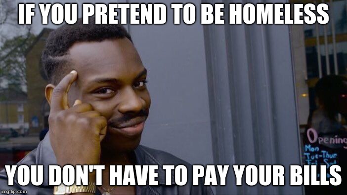 Roll Safe Think About It Meme | IF YOU PRETEND TO BE HOMELESS; YOU DON'T HAVE TO PAY YOUR BILLS | image tagged in memes,roll safe think about it | made w/ Imgflip meme maker