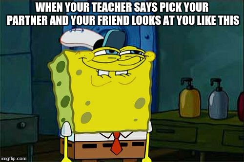 Don't You Squidward | WHEN YOUR TEACHER SAYS PICK YOUR PARTNER AND YOUR FRIEND LOOKS AT YOU LIKE THIS | image tagged in memes,dont you squidward | made w/ Imgflip meme maker