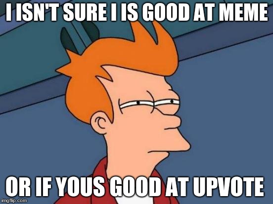 Futurama Fry | I ISN'T SURE I IS GOOD AT MEME; OR IF YOUS GOOD AT UPVOTE | image tagged in memes,futurama fry | made w/ Imgflip meme maker