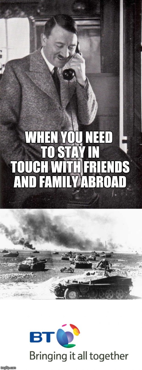 WHEN YOU NEED TO STAY IN TOUCH WITH FRIENDS AND FAMILY ABROAD | image tagged in hitler | made w/ Imgflip meme maker