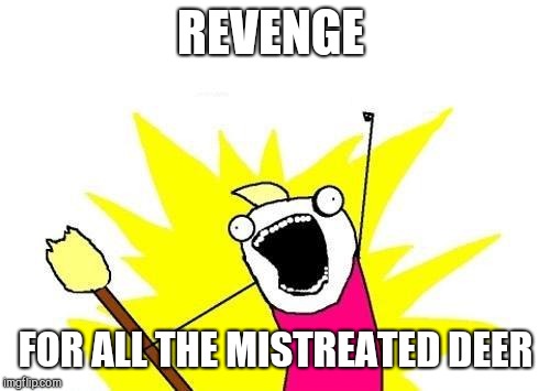 X All The Y Meme | REVENGE FOR ALL THE MISTREATED DEER | image tagged in memes,x all the y | made w/ Imgflip meme maker