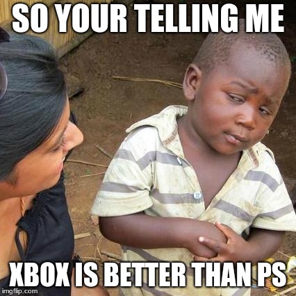 Third World Skeptical Kid Meme | SO YOUR TELLING ME; XBOX IS BETTER THAN PS | image tagged in memes,third world skeptical kid | made w/ Imgflip meme maker