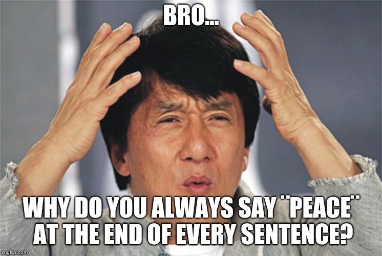 Jackie Chan Confused | BRO... WHY DO YOU ALWAYS SAY ¨PEACE¨ AT THE END OF EVERY SENTENCE? | image tagged in jackie chan confused | made w/ Imgflip meme maker