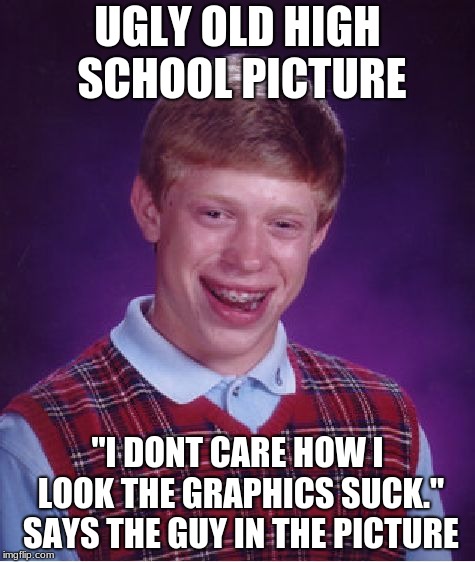 Bad Luck Brian | UGLY OLD HIGH SCHOOL PICTURE; "I DONT CARE HOW I LOOK THE GRAPHICS SUCK." SAYS THE GUY IN THE PICTURE | image tagged in memes,bad luck brian | made w/ Imgflip meme maker