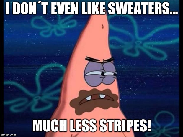 Patrick dislikes | I DON´T EVEN LIKE SWEATERS... MUCH LESS STRIPES! | image tagged in patrick dislikes | made w/ Imgflip meme maker