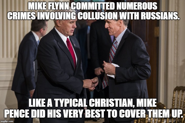 Typical Christian Obstruction of Justice | MIKE FLYNN COMMITTED NUMEROUS CRIMES INVOLVING COLLUSION WITH RUSSIANS. LIKE A TYPICAL CHRISTIAN, MIKE PENCE DID HIS VERY BEST TO COVER THEM UP. | image tagged in pence,mike flynn,russia,treason,traitor,christian | made w/ Imgflip meme maker
