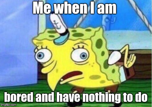 Mocking Spongebob Meme | Me when I am; bored and have nothing to do | image tagged in memes,mocking spongebob | made w/ Imgflip meme maker