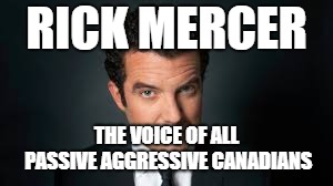 I, ShawarmaHead, am campaigning to make this an official meme template called 'The Passive Aggressive Canadian' | RICK MERCER; THE VOICE OF ALL PASSIVE AGGRESSIVE CANADIANS | image tagged in passive aggressive canadian,passive aggressive,canada,america vs canada | made w/ Imgflip meme maker