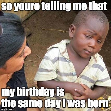weed moments | so youre telling me that; my birthday is the same day i was born | image tagged in memes,third world skeptical kid | made w/ Imgflip meme maker