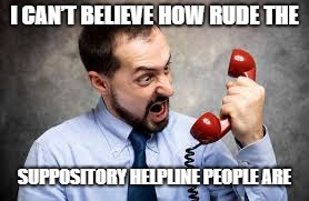 I CAN’T BELIEVE HOW RUDE THE; SUPPOSITORY HELPLINE PEOPLE ARE | image tagged in funny | made w/ Imgflip meme maker