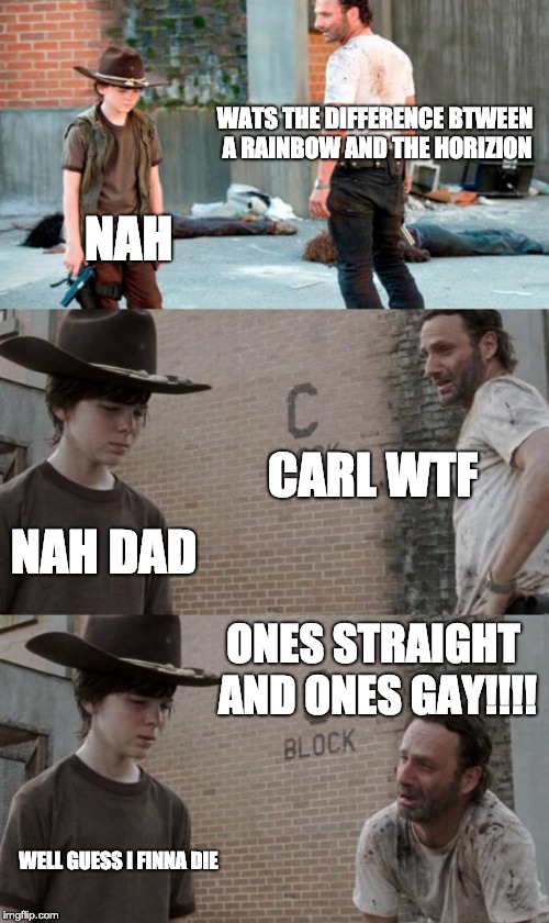 if ur gay dont look at this | WATS THE DIFFERENCE BTWEEN A RAINBOW AND THE HORIZION; NAH; CARL WTF; NAH DAD; ONES STRAIGHT AND ONES GAY!!!! WELL GUESS I FINNA DIE | image tagged in memes,rick and carl 3 | made w/ Imgflip meme maker