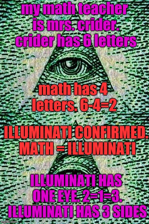 my math teacher is mrs. crider. crider has 6 letters; math has 4 letters. 6-4=2; ILLUMINATI CONFIRMED. MATH = ILLUMINATI; ILLUMINATI HAS ONE EYE. 2=1=3. ILLUMINATI HAS 3 SIDES | image tagged in illuminati | made w/ Imgflip meme maker