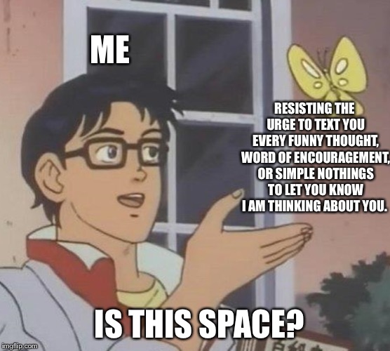 Is This A Pigeon Meme | ME; RESISTING THE URGE TO TEXT YOU EVERY FUNNY THOUGHT, WORD OF ENCOURAGEMENT, OR SIMPLE NOTHINGS TO LET YOU KNOW I AM THINKING ABOUT YOU. IS THIS SPACE? | image tagged in memes,is this a pigeon | made w/ Imgflip meme maker