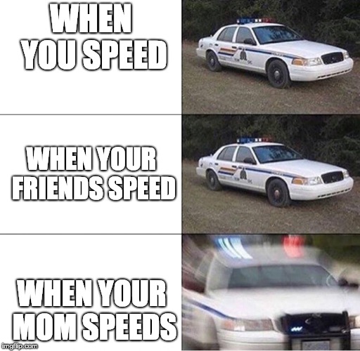 how you see police | WHEN YOU SPEED; WHEN YOUR FRIENDS SPEED; WHEN YOUR MOM SPEEDS | image tagged in police car,moms be like | made w/ Imgflip meme maker