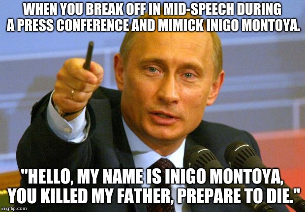 Good Guy Putin Meme | WHEN YOU BREAK OFF IN MID-SPEECH DURING A PRESS CONFERENCE AND MIMICK INIGO MONTOYA. "HELLO, MY NAME IS INIGO MONTOYA, YOU KILLED MY FATHER, PREPARE TO DIE." | image tagged in memes,good guy putin | made w/ Imgflip meme maker