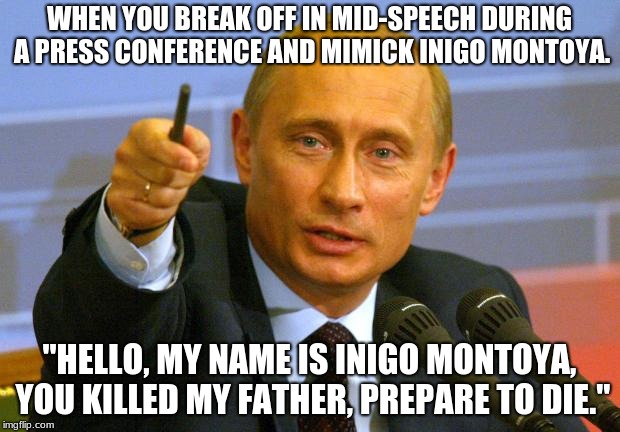 Good Guy Putin | WHEN YOU BREAK OFF IN MID-SPEECH DURING A PRESS CONFERENCE AND MIMICK INIGO MONTOYA. "HELLO, MY NAME IS INIGO MONTOYA, YOU KILLED MY FATHER, PREPARE TO DIE." | image tagged in memes,good guy putin | made w/ Imgflip meme maker