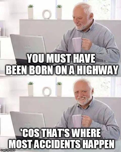 Hide the Pain Harold Meme | YOU MUST HAVE BEEN BORN ON A HIGHWAY; 'COS THAT'S WHERE MOST ACCIDENTS HAPPEN | image tagged in memes,hide the pain harold | made w/ Imgflip meme maker