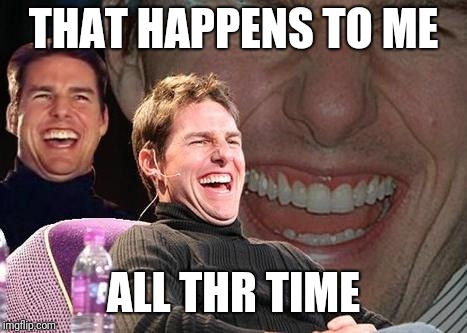 Tom Cruise laugh | THAT HAPPENS TO ME ALL THR TIME | image tagged in tom cruise laugh | made w/ Imgflip meme maker