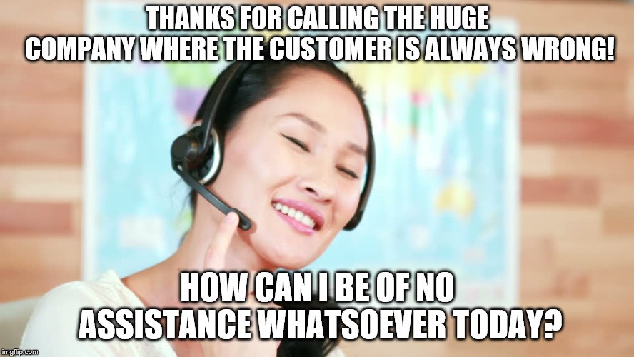 This goes for ALL mega companies who don't believe in "customer service"! You ALL suck! | THANKS FOR CALLING THE HUGE COMPANY WHERE THE CUSTOMER IS ALWAYS WRONG! HOW CAN I BE OF NO ASSISTANCE WHATSOEVER TODAY? | image tagged in memes,so true memes,customer service | made w/ Imgflip meme maker