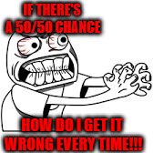 Choking Rage Meme | IF THERE'S A 50/50 CHANCE HOW DO I GET IT WRONG EVERY TIME!!! | image tagged in choking rage meme | made w/ Imgflip meme maker