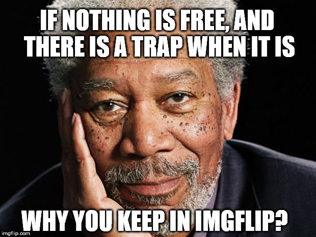 morgan freeman | IF NOTHING IS FREE, AND THERE IS A TRAP WHEN IT IS; WHY YOU KEEP IN IMGFLIP? | image tagged in morgan freeman | made w/ Imgflip meme maker