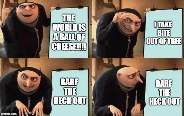 Gru's Plan | THE WORLD IS A BALL OF CHEESE!!!! I TAKE BITE OUT OF TREE; BARF THE HECK OUT; BARF THE HECK OUT | image tagged in gru's plan | made w/ Imgflip meme maker