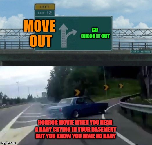 Left Exit 12 Off Ramp | MOVE OUT; GO CHECK IT OUT; HORROR MOVIE WHEN YOU HEAR A BABY CRYING IN YOUR BASEMENT BUT YOU KNOW YOU HAVE NO BABY | image tagged in memes,left exit 12 off ramp | made w/ Imgflip meme maker