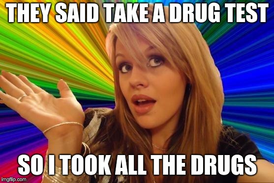 Dumb Blonde | THEY SAID TAKE A DRUG TEST; SO I TOOK ALL THE DRUGS | image tagged in memes,dumb blonde | made w/ Imgflip meme maker