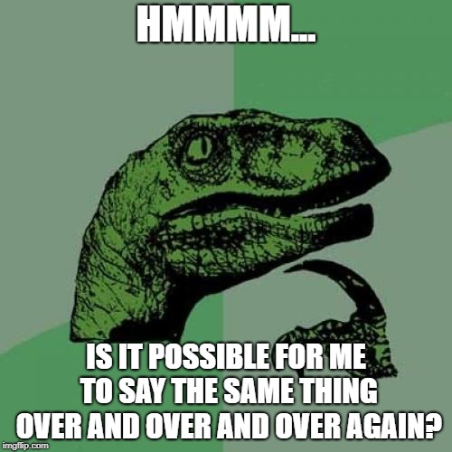 Philosoraptor Meme | HMMMM... IS IT POSSIBLE FOR ME TO SAY THE SAME THING OVER AND OVER AND OVER AGAIN? | image tagged in memes,philosoraptor | made w/ Imgflip meme maker