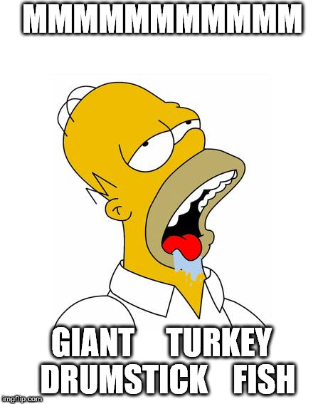 Homer Simpson Drooling | MMMMMMMMMMM; GIANT     TURKEY  DRUMSTICK    FISH | image tagged in homer simpson drooling | made w/ Imgflip meme maker